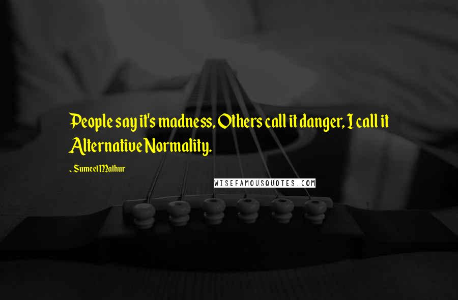 Sumeet Mathur Quotes: People say it's madness, Others call it danger, I call it Alternative Normality.