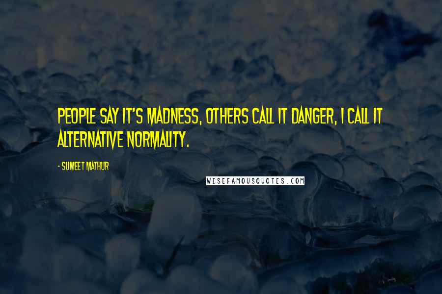 Sumeet Mathur Quotes: People say it's madness, Others call it danger, I call it Alternative Normality.