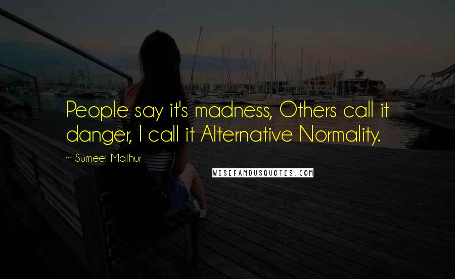 Sumeet Mathur Quotes: People say it's madness, Others call it danger, I call it Alternative Normality.