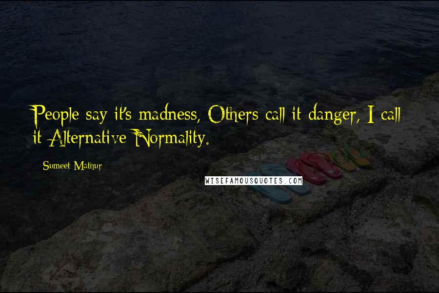 Sumeet Mathur Quotes: People say it's madness, Others call it danger, I call it Alternative Normality.