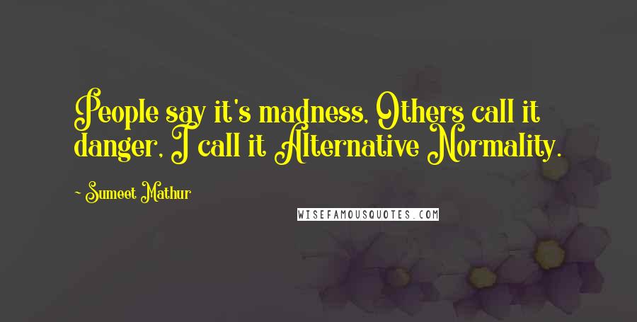 Sumeet Mathur Quotes: People say it's madness, Others call it danger, I call it Alternative Normality.