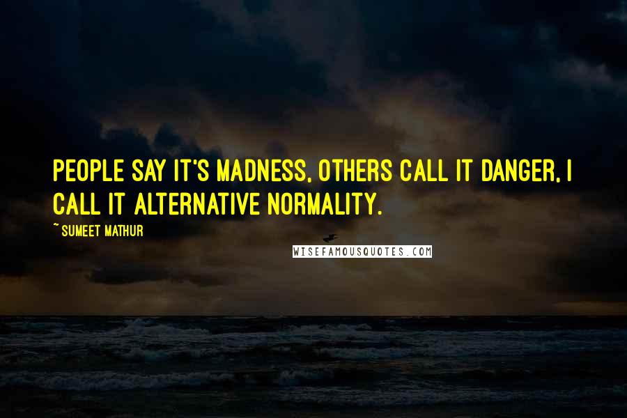 Sumeet Mathur Quotes: People say it's madness, Others call it danger, I call it Alternative Normality.