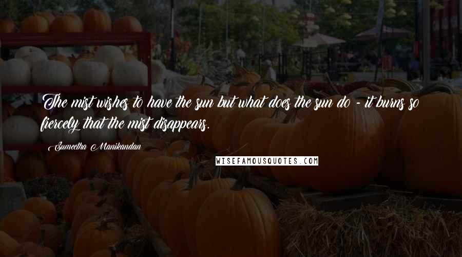 Sumeetha Manikandan Quotes: The mist wishes to have the sun but what does the sun do - it burns so fiercely that the mist disappears.