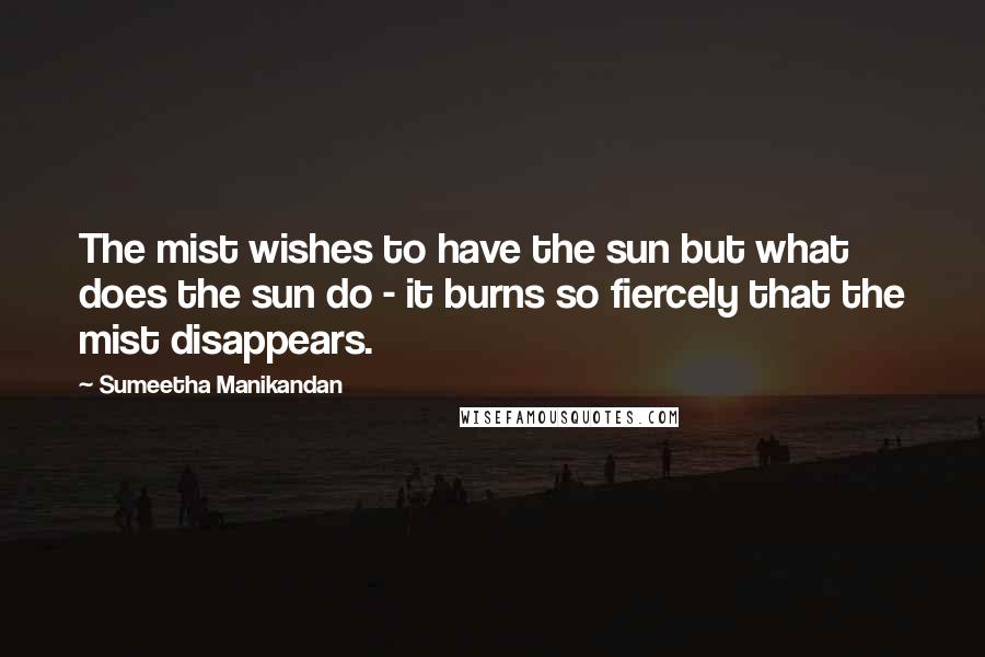 Sumeetha Manikandan Quotes: The mist wishes to have the sun but what does the sun do - it burns so fiercely that the mist disappears.