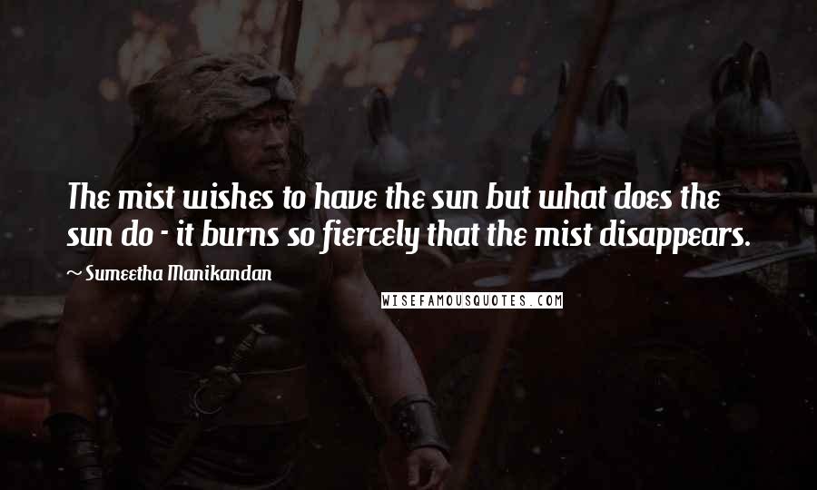 Sumeetha Manikandan Quotes: The mist wishes to have the sun but what does the sun do - it burns so fiercely that the mist disappears.