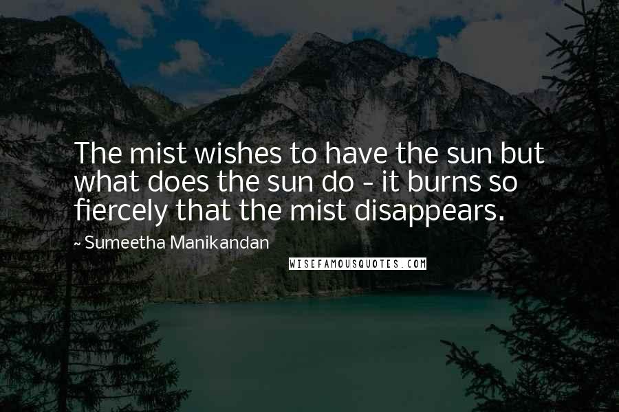Sumeetha Manikandan Quotes: The mist wishes to have the sun but what does the sun do - it burns so fiercely that the mist disappears.