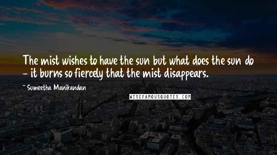 Sumeetha Manikandan Quotes: The mist wishes to have the sun but what does the sun do - it burns so fiercely that the mist disappears.