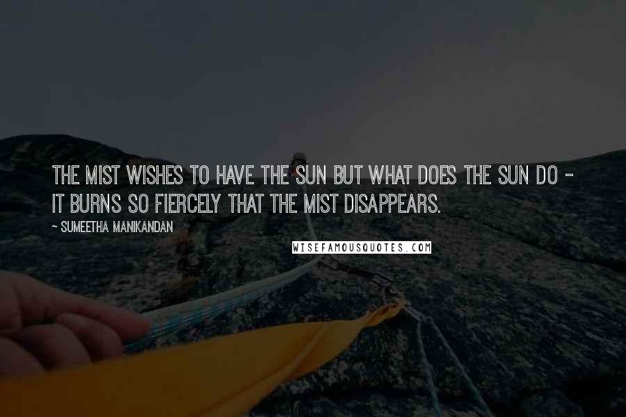 Sumeetha Manikandan Quotes: The mist wishes to have the sun but what does the sun do - it burns so fiercely that the mist disappears.