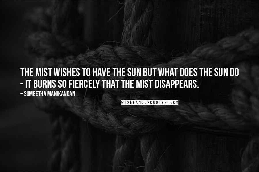 Sumeetha Manikandan Quotes: The mist wishes to have the sun but what does the sun do - it burns so fiercely that the mist disappears.