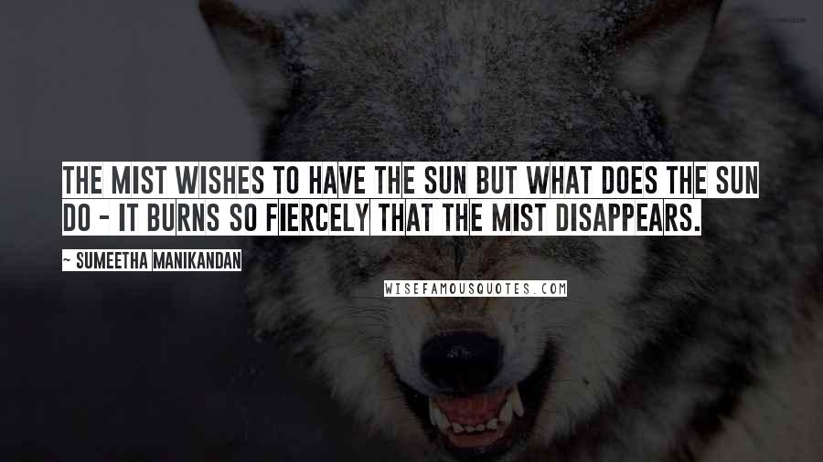 Sumeetha Manikandan Quotes: The mist wishes to have the sun but what does the sun do - it burns so fiercely that the mist disappears.