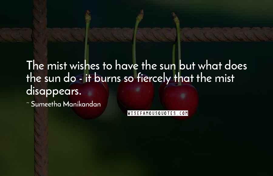 Sumeetha Manikandan Quotes: The mist wishes to have the sun but what does the sun do - it burns so fiercely that the mist disappears.