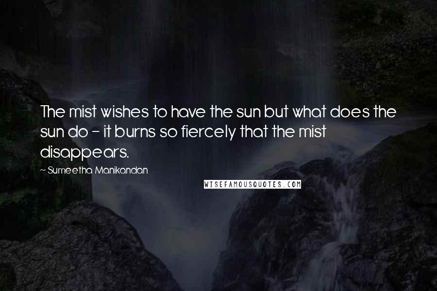 Sumeetha Manikandan Quotes: The mist wishes to have the sun but what does the sun do - it burns so fiercely that the mist disappears.