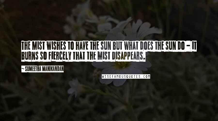 Sumeetha Manikandan Quotes: The mist wishes to have the sun but what does the sun do - it burns so fiercely that the mist disappears.