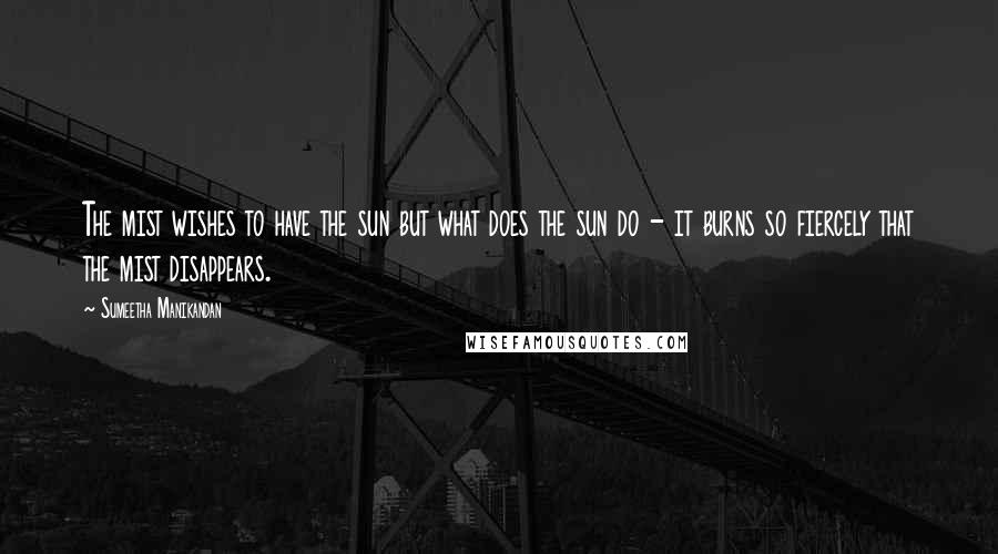 Sumeetha Manikandan Quotes: The mist wishes to have the sun but what does the sun do - it burns so fiercely that the mist disappears.