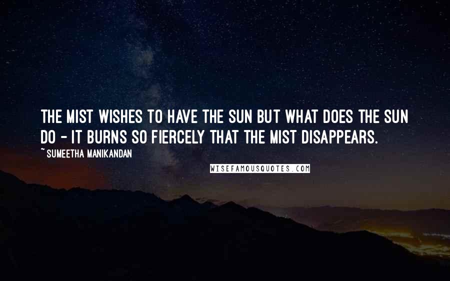 Sumeetha Manikandan Quotes: The mist wishes to have the sun but what does the sun do - it burns so fiercely that the mist disappears.