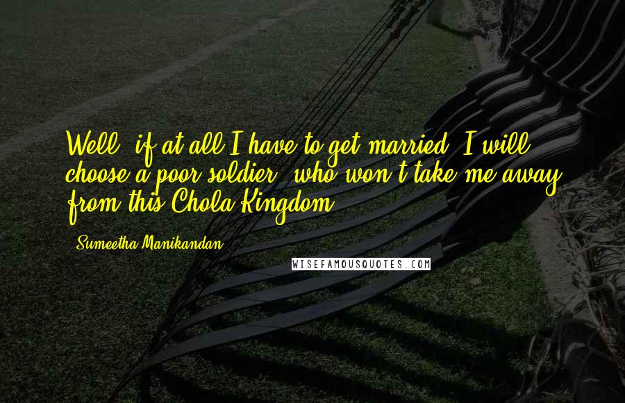 Sumeetha Manikandan Quotes: Well, if at all I have to get married, I will choose a poor soldier, who won't take me away from this Chola Kingdom.