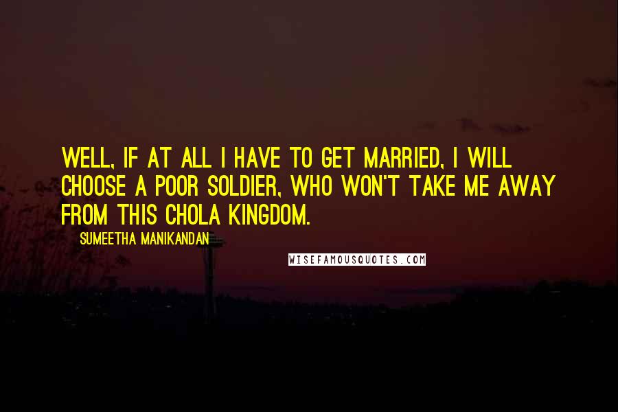 Sumeetha Manikandan Quotes: Well, if at all I have to get married, I will choose a poor soldier, who won't take me away from this Chola Kingdom.