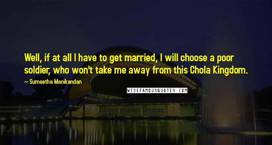 Sumeetha Manikandan Quotes: Well, if at all I have to get married, I will choose a poor soldier, who won't take me away from this Chola Kingdom.