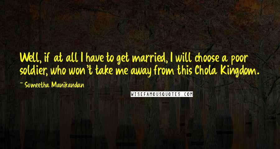 Sumeetha Manikandan Quotes: Well, if at all I have to get married, I will choose a poor soldier, who won't take me away from this Chola Kingdom.