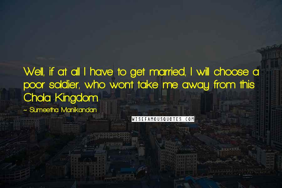 Sumeetha Manikandan Quotes: Well, if at all I have to get married, I will choose a poor soldier, who won't take me away from this Chola Kingdom.