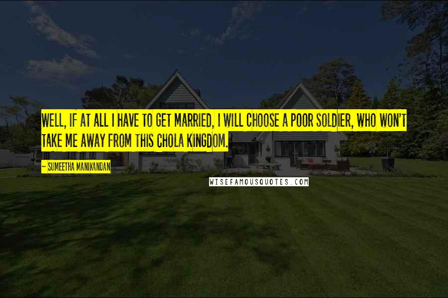 Sumeetha Manikandan Quotes: Well, if at all I have to get married, I will choose a poor soldier, who won't take me away from this Chola Kingdom.