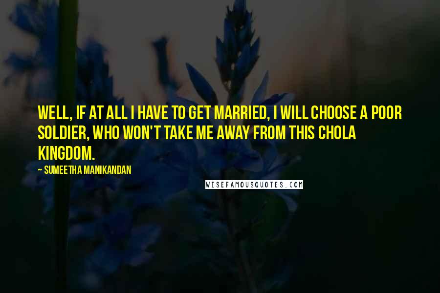 Sumeetha Manikandan Quotes: Well, if at all I have to get married, I will choose a poor soldier, who won't take me away from this Chola Kingdom.