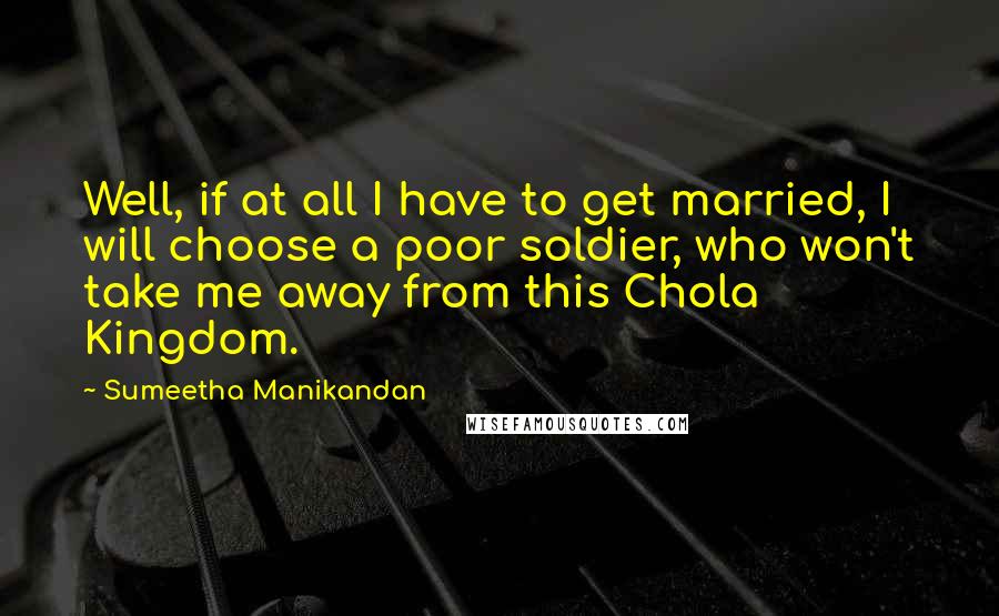 Sumeetha Manikandan Quotes: Well, if at all I have to get married, I will choose a poor soldier, who won't take me away from this Chola Kingdom.