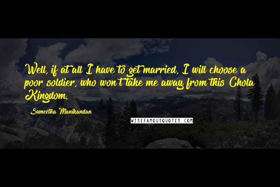 Sumeetha Manikandan Quotes: Well, if at all I have to get married, I will choose a poor soldier, who won't take me away from this Chola Kingdom.