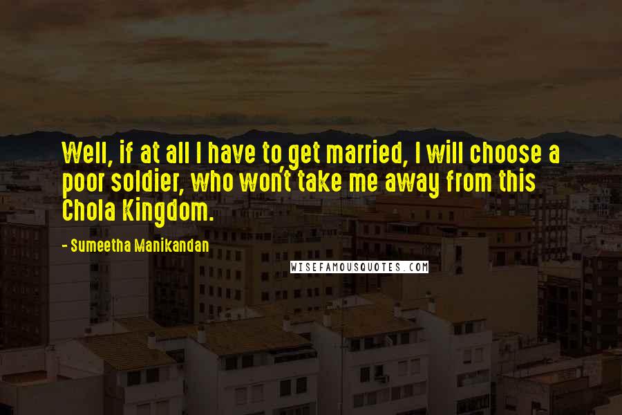 Sumeetha Manikandan Quotes: Well, if at all I have to get married, I will choose a poor soldier, who won't take me away from this Chola Kingdom.