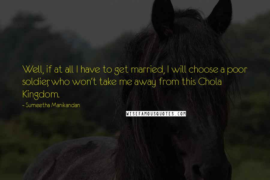 Sumeetha Manikandan Quotes: Well, if at all I have to get married, I will choose a poor soldier, who won't take me away from this Chola Kingdom.