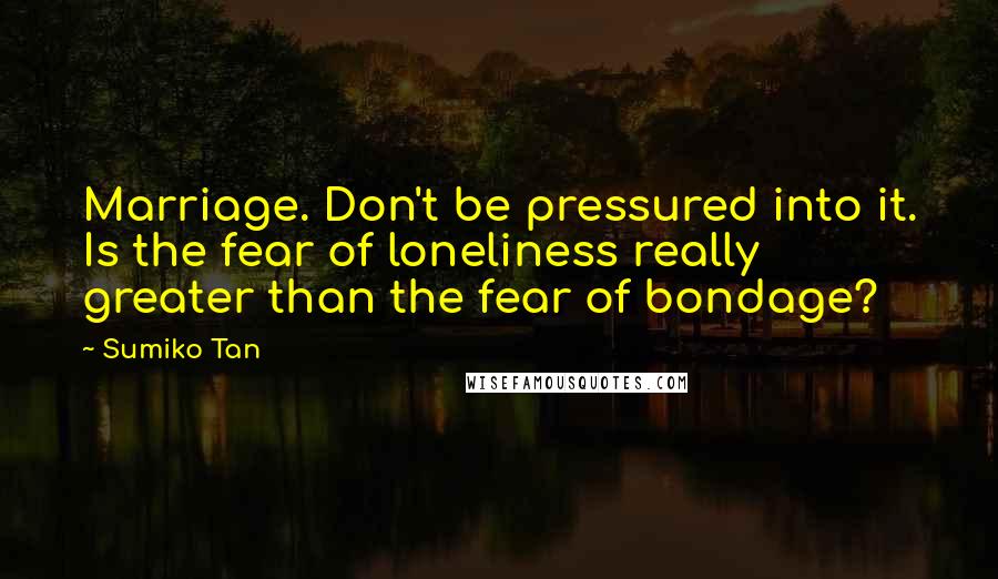 Sumiko Tan Quotes: Marriage. Don't be pressured into it. Is the fear of loneliness really greater than the fear of bondage?