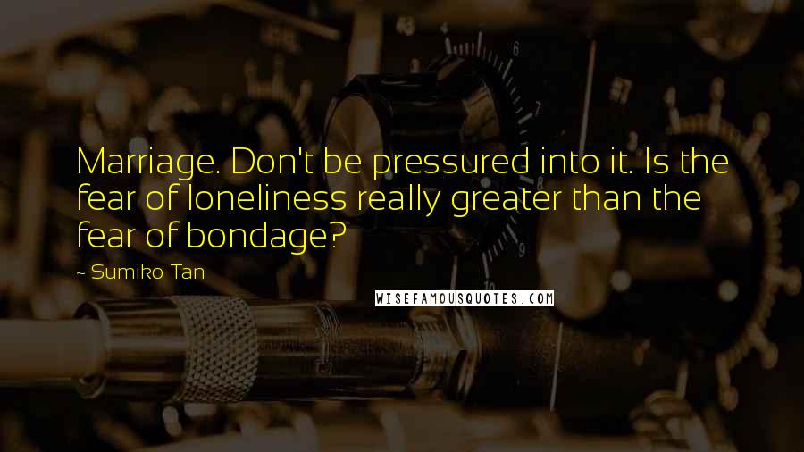 Sumiko Tan Quotes: Marriage. Don't be pressured into it. Is the fear of loneliness really greater than the fear of bondage?