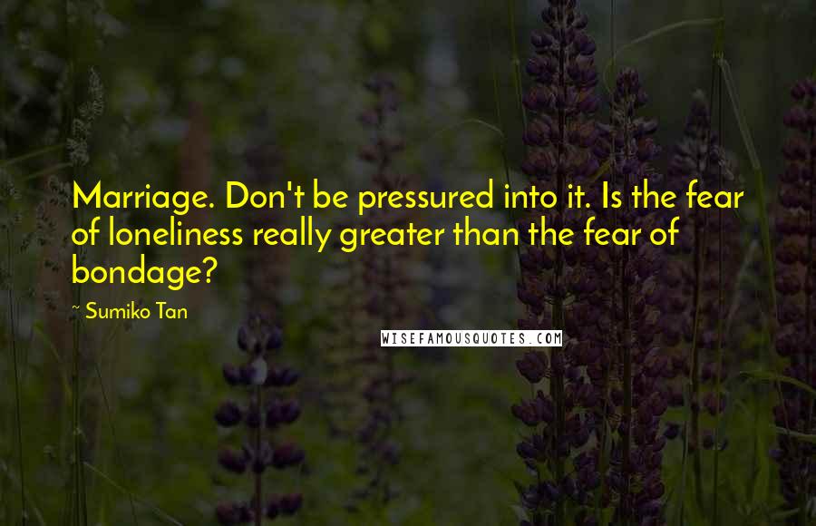 Sumiko Tan Quotes: Marriage. Don't be pressured into it. Is the fear of loneliness really greater than the fear of bondage?