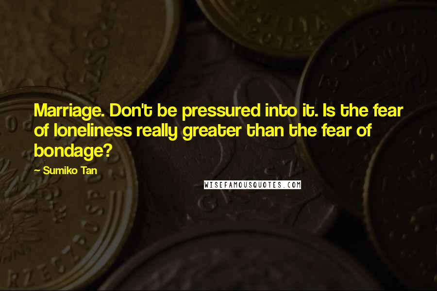 Sumiko Tan Quotes: Marriage. Don't be pressured into it. Is the fear of loneliness really greater than the fear of bondage?