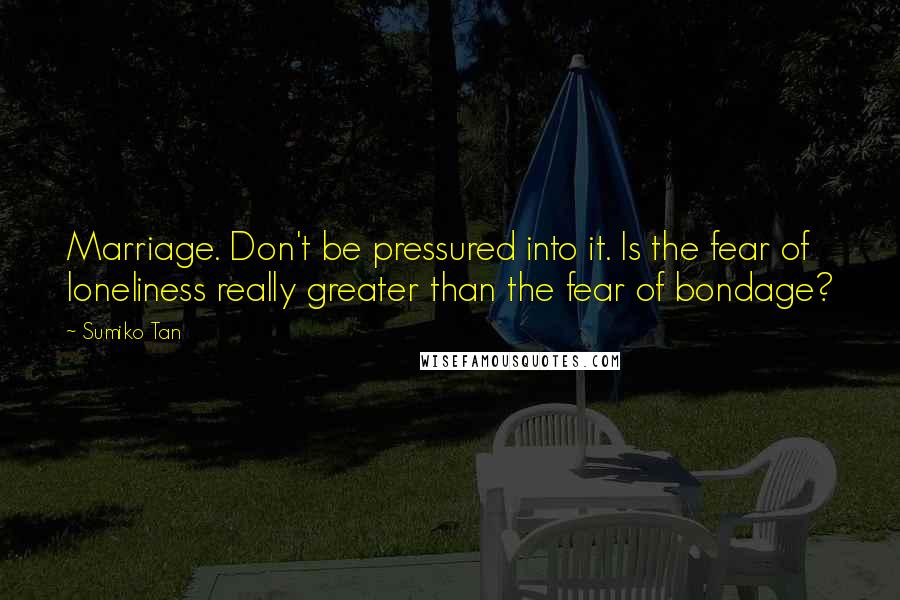 Sumiko Tan Quotes: Marriage. Don't be pressured into it. Is the fear of loneliness really greater than the fear of bondage?