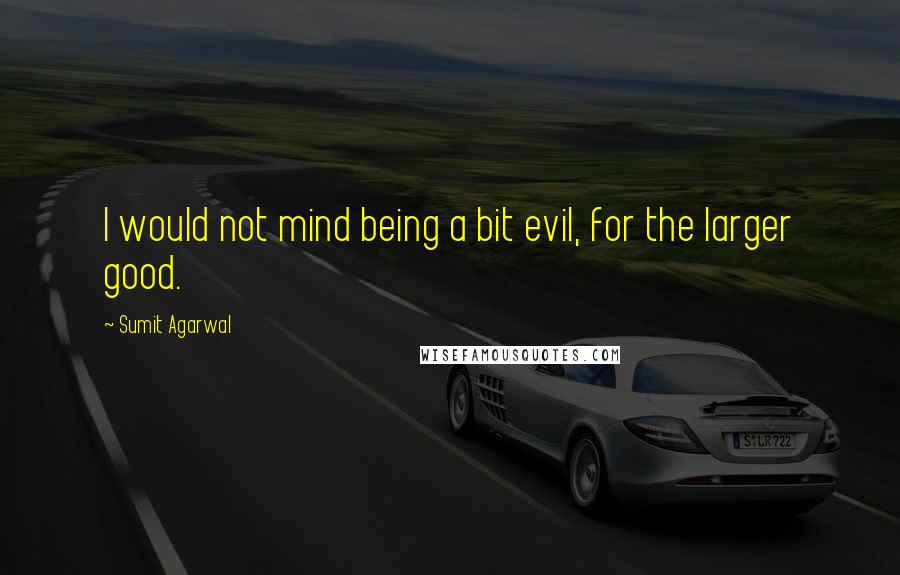 Sumit Agarwal Quotes: I would not mind being a bit evil, for the larger good.
