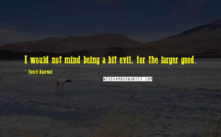 Sumit Agarwal Quotes: I would not mind being a bit evil, for the larger good.