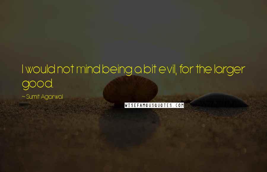 Sumit Agarwal Quotes: I would not mind being a bit evil, for the larger good.