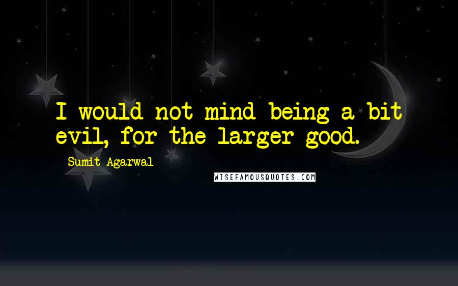 Sumit Agarwal Quotes: I would not mind being a bit evil, for the larger good.