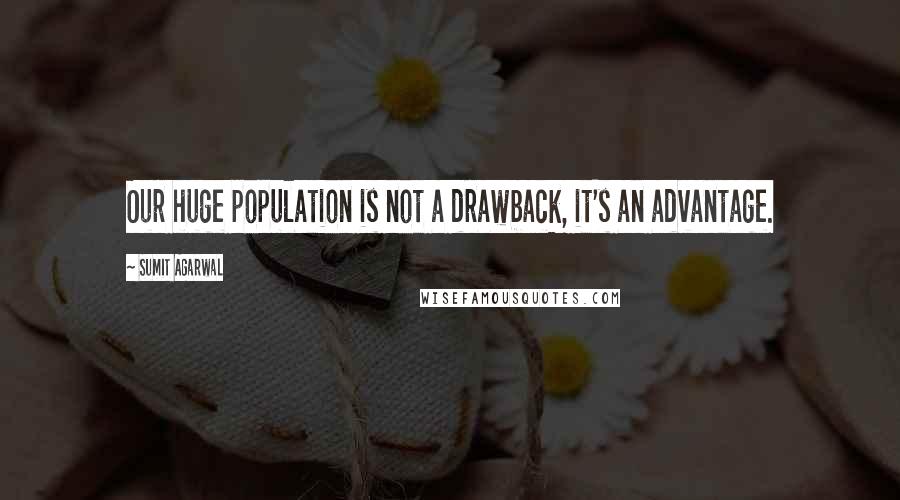 Sumit Agarwal Quotes: Our huge population is not a drawback, it's an advantage.