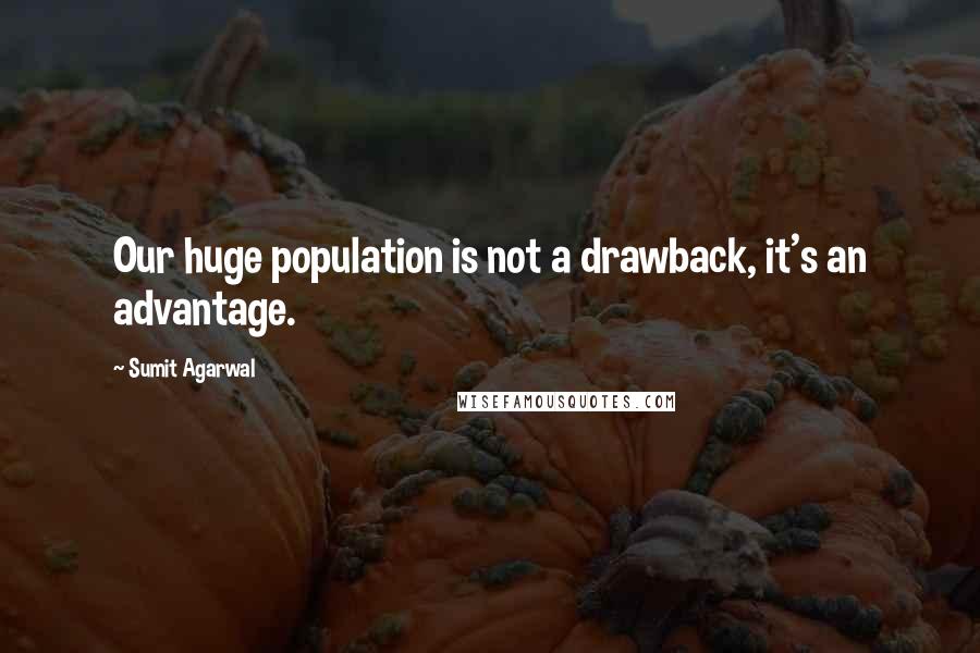 Sumit Agarwal Quotes: Our huge population is not a drawback, it's an advantage.