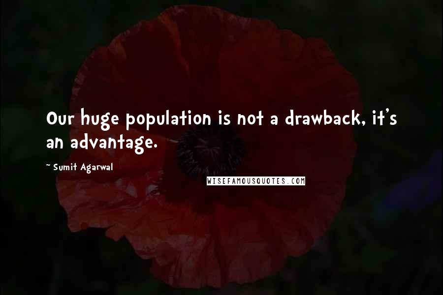 Sumit Agarwal Quotes: Our huge population is not a drawback, it's an advantage.