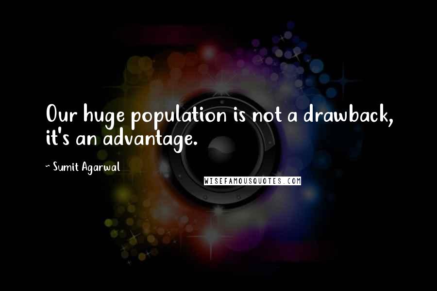 Sumit Agarwal Quotes: Our huge population is not a drawback, it's an advantage.