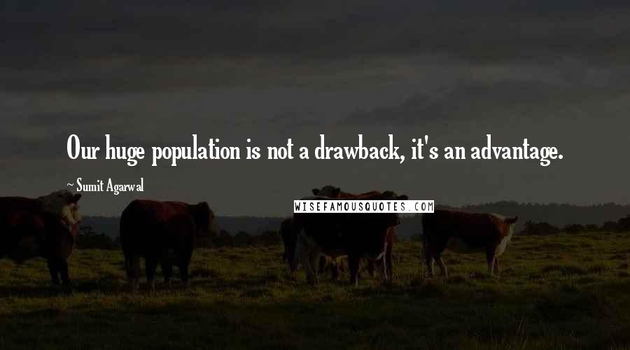 Sumit Agarwal Quotes: Our huge population is not a drawback, it's an advantage.