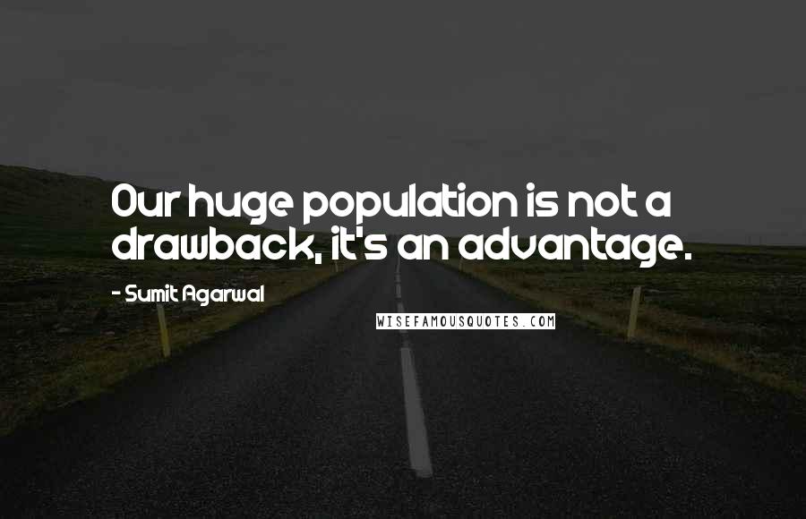 Sumit Agarwal Quotes: Our huge population is not a drawback, it's an advantage.