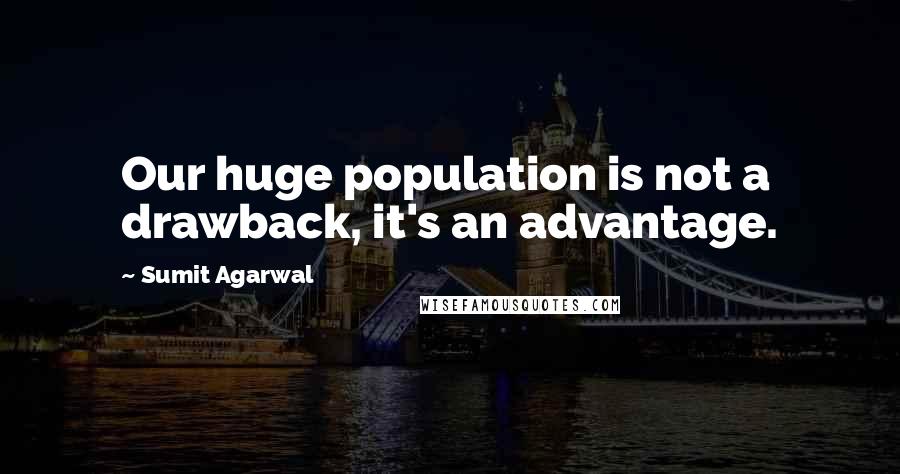 Sumit Agarwal Quotes: Our huge population is not a drawback, it's an advantage.