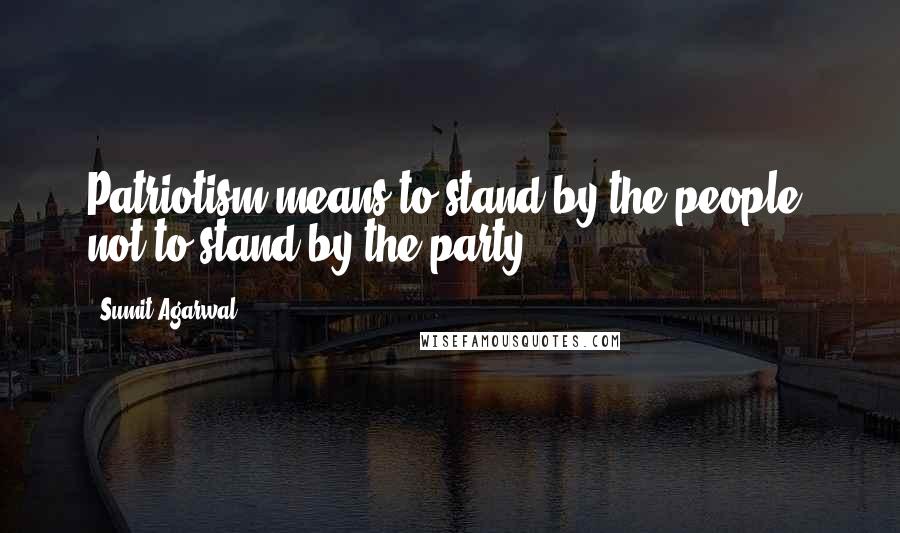 Sumit Agarwal Quotes: Patriotism means to stand by the people, not to stand by the party.