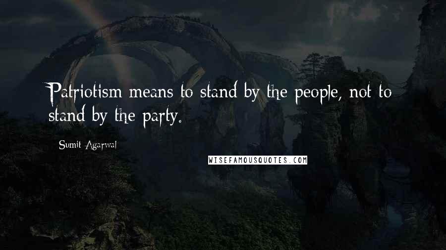 Sumit Agarwal Quotes: Patriotism means to stand by the people, not to stand by the party.