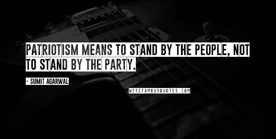 Sumit Agarwal Quotes: Patriotism means to stand by the people, not to stand by the party.