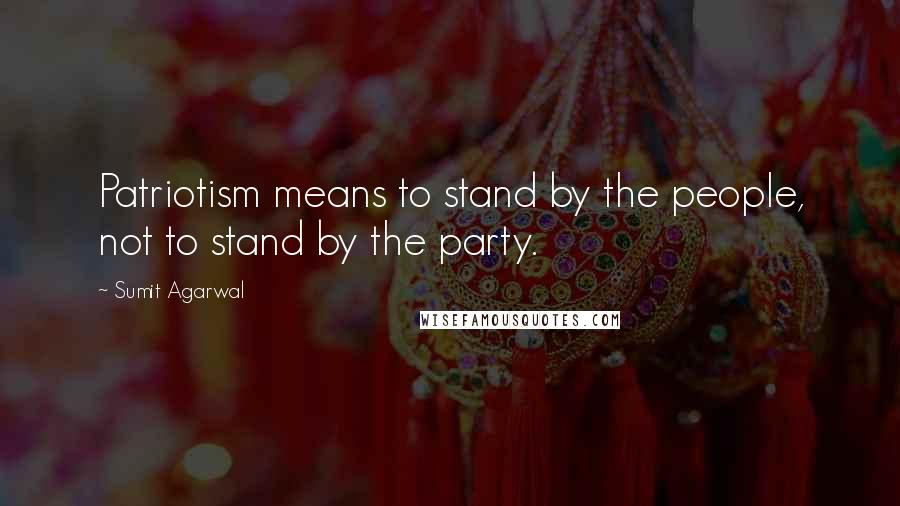 Sumit Agarwal Quotes: Patriotism means to stand by the people, not to stand by the party.
